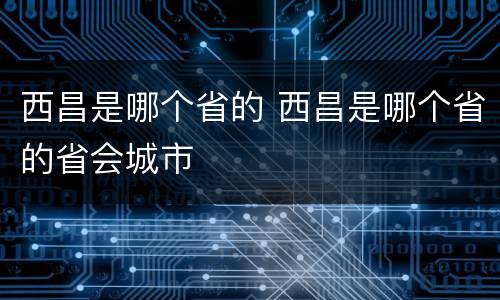 西昌是哪个省的 西昌是哪个省的省会城市