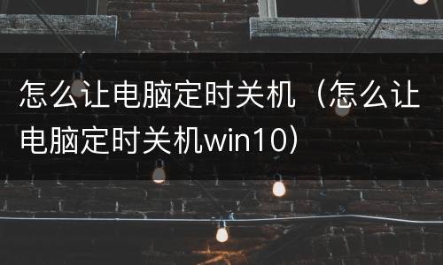 怎么让电脑定时关机（怎么让电脑定时关机win10）