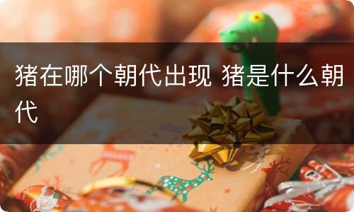 猪在哪个朝代出现 猪是什么朝代