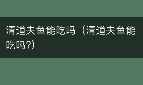 清道夫鱼能吃吗（清道夫鱼能吃吗?）