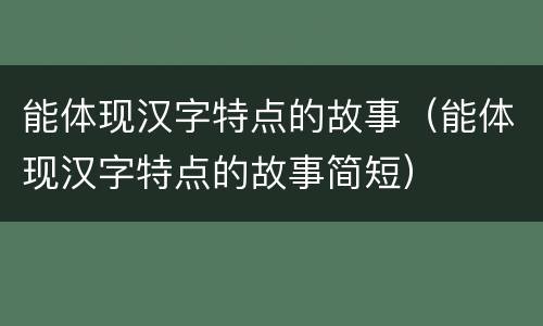 能体现汉字特点的故事（能体现汉字特点的故事简短）