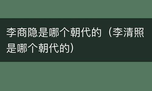 李商隐是哪个朝代的（李清照是哪个朝代的）