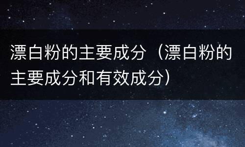 漂白粉的主要成分（漂白粉的主要成分和有效成分）