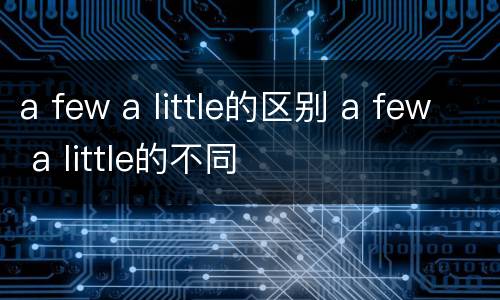 a few a little的区别 a few a little的不同