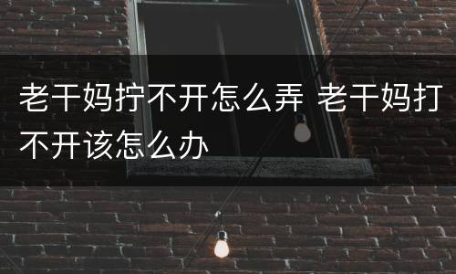 老干妈拧不开怎么弄 老干妈打不开该怎么办