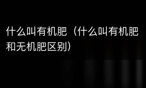 什么叫有机肥（什么叫有机肥和无机肥区别）