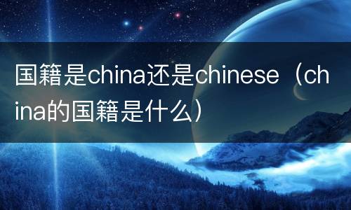 国籍是china还是chinese（china的国籍是什么）