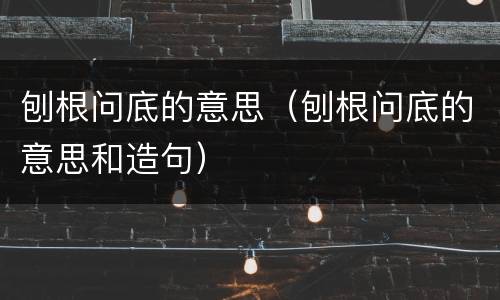 刨根问底的意思（刨根问底的意思和造句）