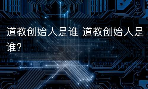道教创始人是谁 道教创始人是谁?