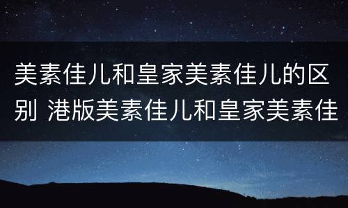 美素佳儿和皇家美素佳儿的区别 港版美素佳儿和皇家美素佳儿的区别