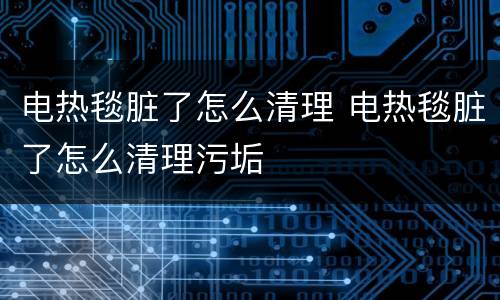 电热毯脏了怎么清理 电热毯脏了怎么清理污垢
