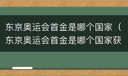 东京奥运会首金是哪个国家（东京奥运会首金是哪个国家获得）