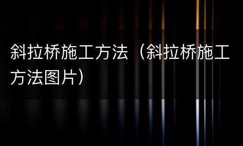 斜拉桥施工方法（斜拉桥施工方法图片）