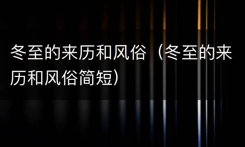 冬至的来历和风俗（冬至的来历和风俗简短）