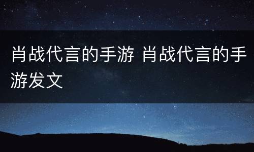 肖战代言的手游 肖战代言的手游发文