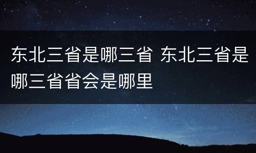 东北三省是哪三省 东北三省是哪三省省会是哪里