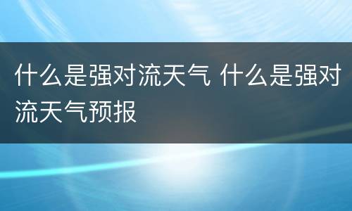 什么是强对流天气 什么是强对流天气预报