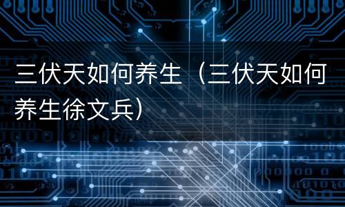 三伏天如何养生（三伏天如何养生徐文兵）