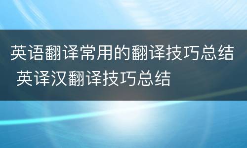 英语翻译常用的翻译技巧总结 英译汉翻译技巧总结
