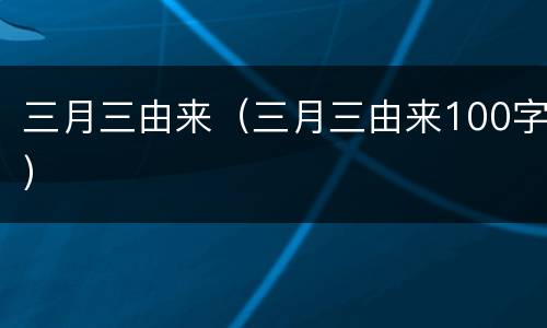 三月三由来（三月三由来100字）