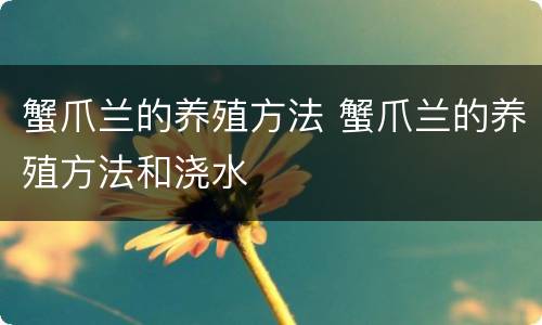 蟹爪兰的养殖方法 蟹爪兰的养殖方法和浇水