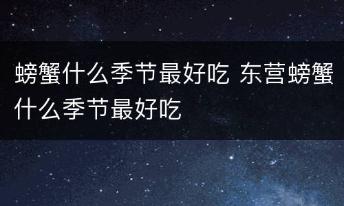 螃蟹什么季节最好吃 东营螃蟹什么季节最好吃