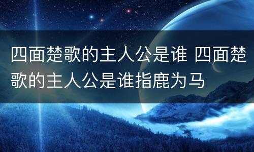 四面楚歌的主人公是谁 四面楚歌的主人公是谁指鹿为马