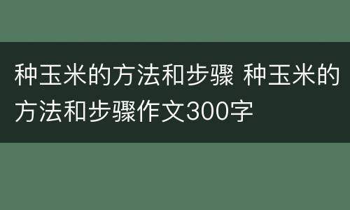 种玉米的方法和步骤 种玉米的方法和步骤作文300字