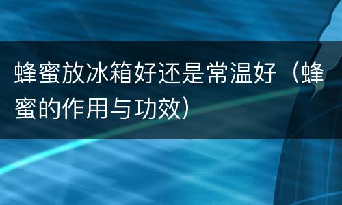蜂蜜放冰箱好还是常温好（蜂蜜的作用与功效）