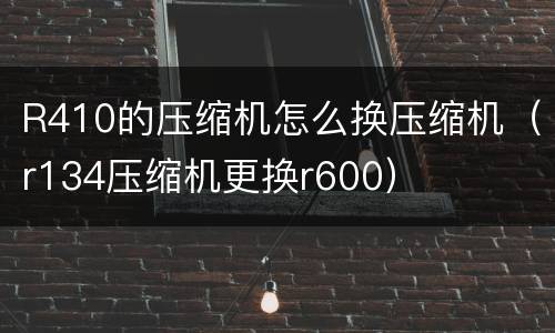 R410的压缩机怎么换压缩机（r134压缩机更换r600）