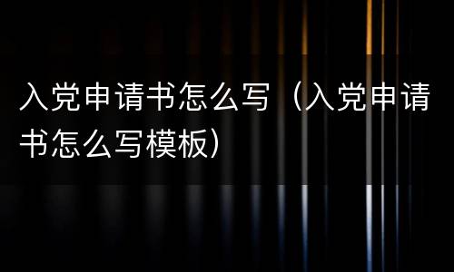 入党申请书怎么写（入党申请书怎么写模板）