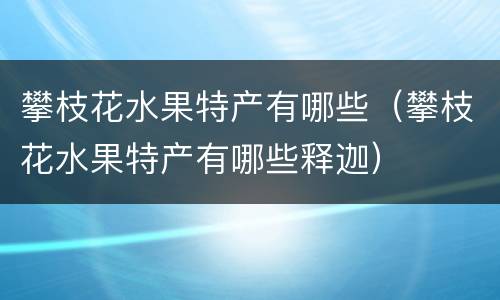 攀枝花水果特产有哪些（攀枝花水果特产有哪些释迦）