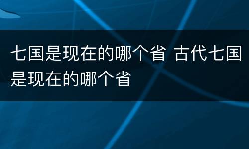 七国是现在的哪个省 古代七国是现在的哪个省