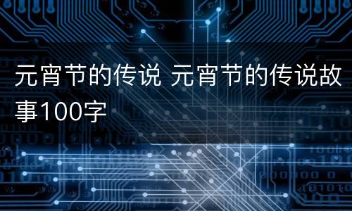 元宵节的传说 元宵节的传说故事100字