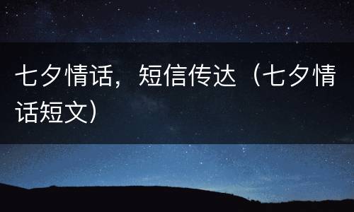 七夕情话，短信传达（七夕情话短文）