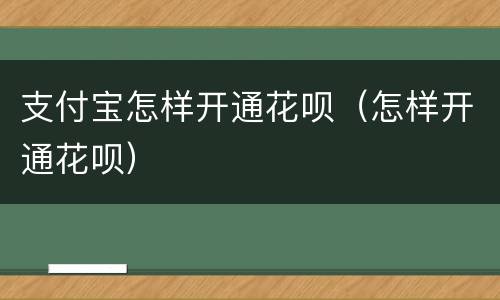 支付宝怎样开通花呗（怎样开通花呗）