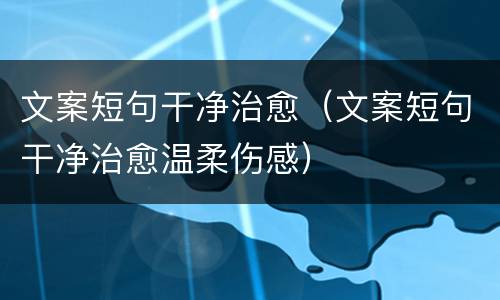 文案短句干净治愈（文案短句干净治愈温柔伤感）