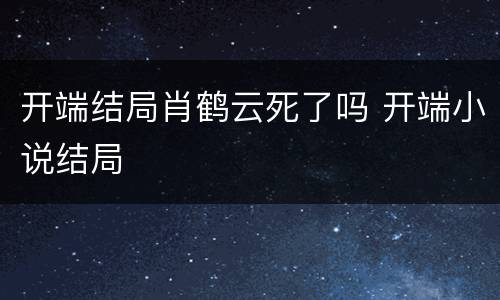 开端结局肖鹤云死了吗 开端小说结局