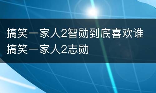 搞笑一家人2智勋到底喜欢谁 搞笑一家人2志勋