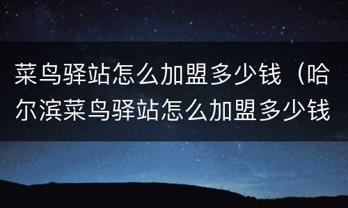 菜鸟驿站怎么加盟多少钱（哈尔滨菜鸟驿站怎么加盟多少钱）