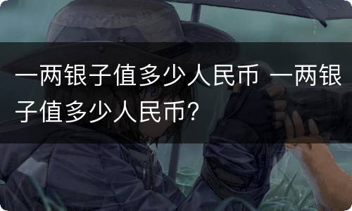 一两银子值多少人民币 一两银子值多少人民币?
