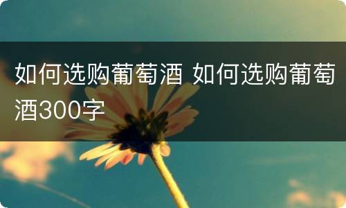 如何选购葡萄酒 如何选购葡萄酒300字