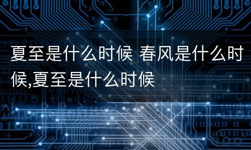 夏至是什么时候 春风是什么时候,夏至是什么时候