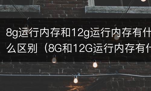 8g运行内存和12g运行内存有什么区别（8G和12G运行内存有什么区别）