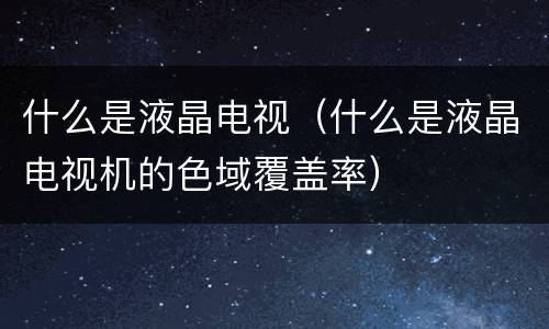 什么是液晶电视（什么是液晶电视机的色域覆盖率）