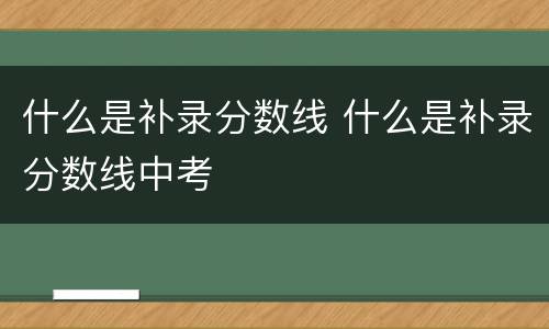 什么是补录分数线 什么是补录分数线中考