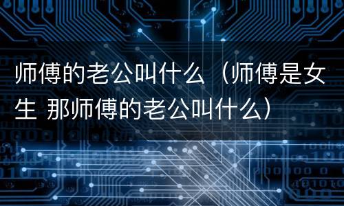 师傅的老公叫什么（师傅是女生 那师傅的老公叫什么）