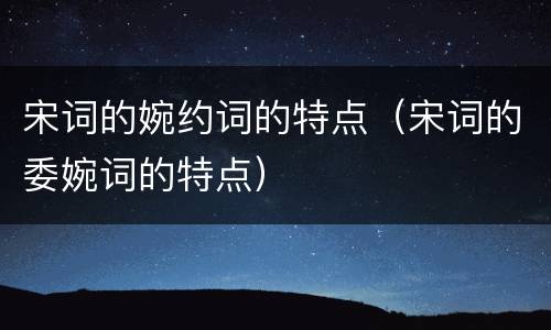 宋词的婉约词的特点（宋词的委婉词的特点）