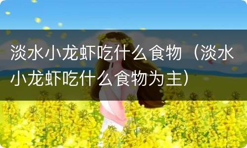 淡水小龙虾吃什么食物（淡水小龙虾吃什么食物为主）