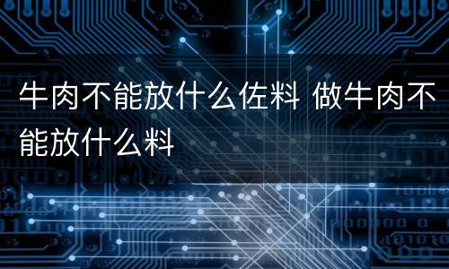 牛肉不能放什么佐料 做牛肉不能放什么料